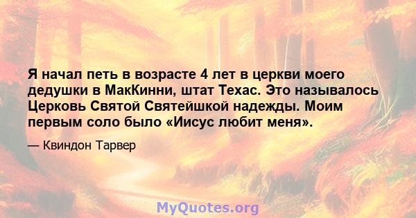 Я начал петь в возрасте 4 лет в церкви моего дедушки в МакКинни, штат Техас. Это называлось Церковь Святой Святейшкой надежды. Моим первым соло было «Иисус любит меня».