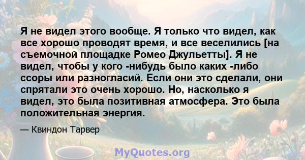 Я не видел этого вообще. Я только что видел, как все хорошо проводят время, и все веселились [на съемочной площадке Ромео Джульетты]. Я не видел, чтобы у кого -нибудь было каких -либо ссоры или разногласий. Если они это 