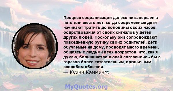 Процесс социализации далеко не завершен в пять или шесть лет, когда современные дети начинают тратить до половины своих часов бодрствования от своих сигналов у детей других людей. Поскольку они сопровождают повседневную 