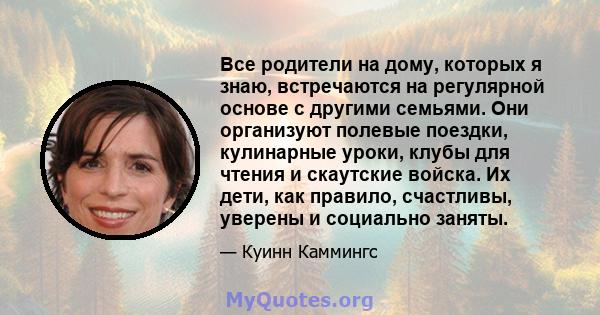 Все родители на дому, которых я знаю, встречаются на регулярной основе с другими семьями. Они организуют полевые поездки, кулинарные уроки, клубы для чтения и скаутские войска. Их дети, как правило, счастливы, уверены и 