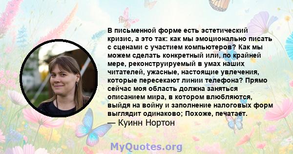 В письменной форме есть эстетический кризис, а это так: как мы эмоционально писать с сценами с участием компьютеров? Как мы можем сделать конкретный или, по крайней мере, реконструируемый в умах наших читателей,