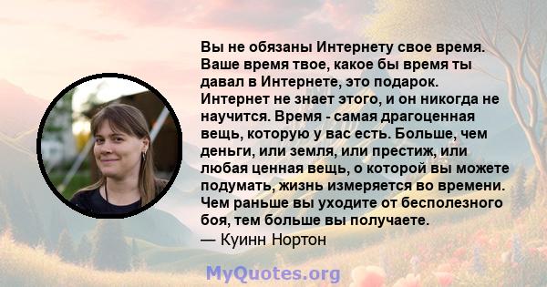 Вы не обязаны Интернету свое время. Ваше время твое, какое бы время ты давал в Интернете, это подарок. Интернет не знает этого, и он никогда не научится. Время - самая драгоценная вещь, которую у вас есть. Больше, чем