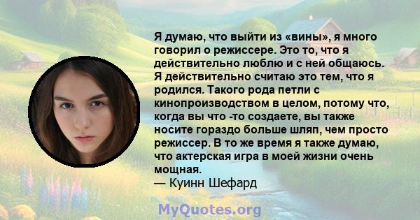 Я думаю, что выйти из «вины», я много говорил о режиссере. Это то, что я действительно люблю и с ней общаюсь. Я действительно считаю это тем, что я родился. Такого рода петли с кинопроизводством в целом, потому что,