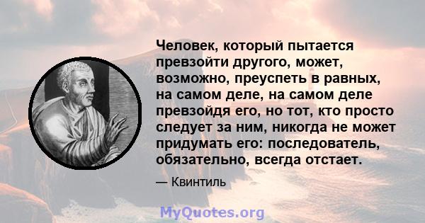 Человек, который пытается превзойти другого, может, возможно, преуспеть в равных, на самом деле, на самом деле превзойдя его, но тот, кто просто следует за ним, никогда не может придумать его: последователь,