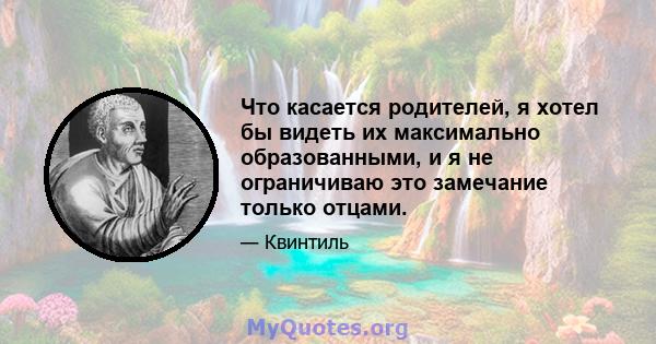 Что касается родителей, я хотел бы видеть их максимально образованными, и я не ограничиваю это замечание только отцами.