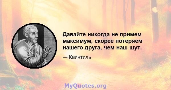 Давайте никогда не примем максимум, скорее потеряем нашего друга, чем наш шут.