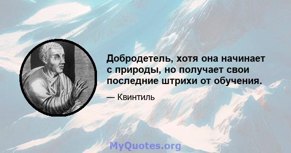 Добродетель, хотя она начинает с природы, но получает свои последние штрихи от обучения.