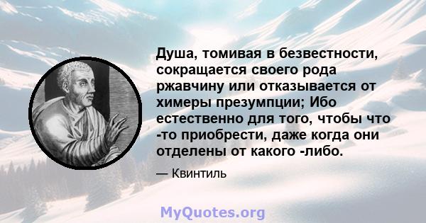 Душа, томивая в безвестности, сокращается своего рода ржавчину или отказывается от химеры презумпции; Ибо естественно для того, чтобы что -то приобрести, даже когда они отделены от какого -либо.