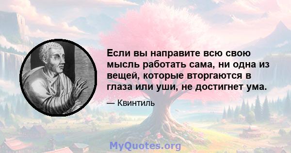 Если вы направите всю свою мысль работать сама, ни одна из вещей, которые вторгаются в глаза или уши, не достигнет ума.