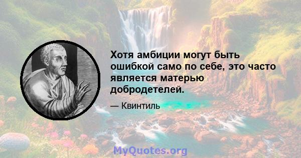 Хотя амбиции могут быть ошибкой само по себе, это часто является матерью добродетелей.