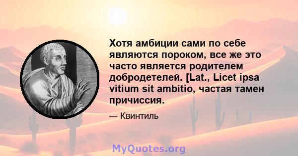 Хотя амбиции сами по себе являются пороком, все же это часто является родителем добродетелей. [Lat., Licet ipsa vitium sit ambitio, частая тамен причиссия.