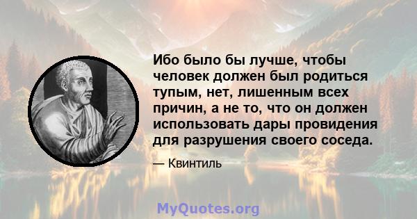 Ибо было бы лучше, чтобы человек должен был родиться тупым, нет, лишенным всех причин, а не то, что он должен использовать дары провидения для разрушения своего соседа.