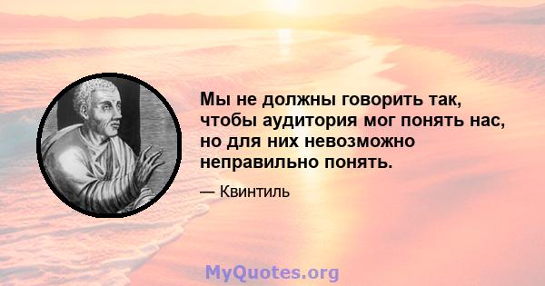 Мы не должны говорить так, чтобы аудитория мог понять нас, но для них невозможно неправильно понять.