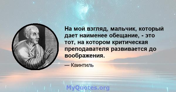 На мой взгляд, мальчик, который дает наименее обещание, - это тот, на котором критическая преподавателя развивается до воображения.