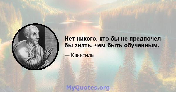 Нет никого, кто бы не предпочел бы знать, чем быть обученным.