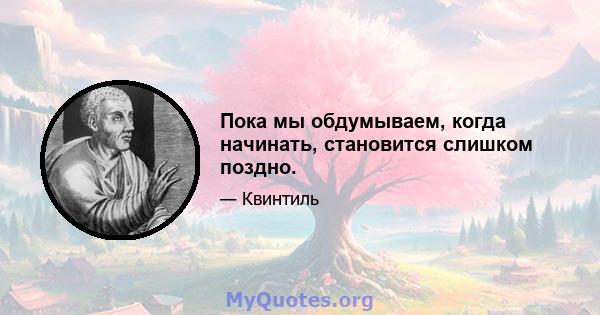 Пока мы обдумываем, когда начинать, становится слишком поздно.