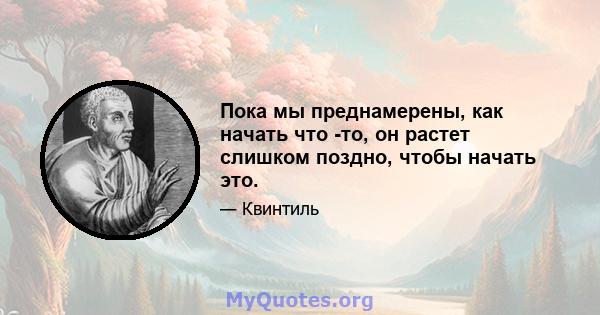 Пока мы преднамерены, как начать что -то, он растет слишком поздно, чтобы начать это.