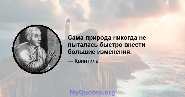 Сама природа никогда не пыталась быстро внести большие изменения.