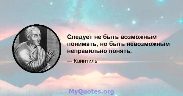 Следует не быть возможным понимать, но быть невозможным неправильно понять.