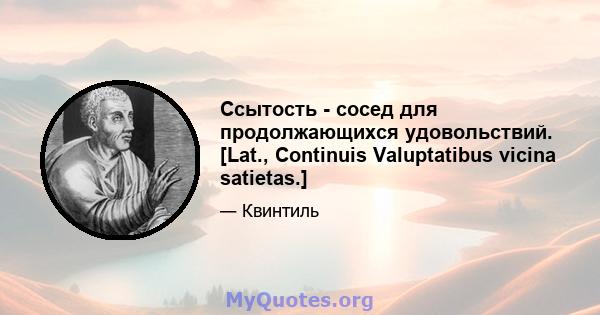 Ссытость - сосед для продолжающихся удовольствий. [Lat., Continuis Valuptatibus vicina satietas.]