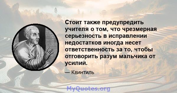 Стоит также предупредить учителя о том, что чрезмерная серьезность в исправлении недостатков иногда несет ответственность за то, чтобы отговорить разум мальчика от усилий.