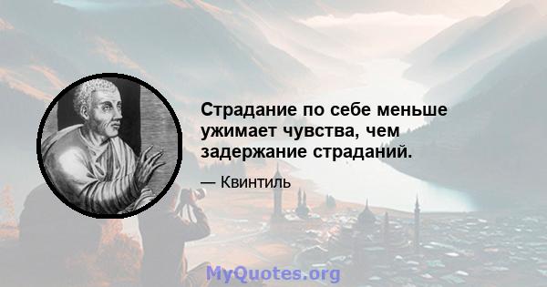 Страдание по себе меньше ужимает чувства, чем задержание страданий.