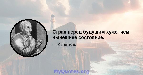 Страх перед будущим хуже, чем нынешнее состояние.