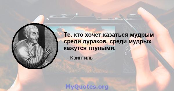 Те, кто хочет казаться мудрым среди дураков, среди мудрых кажутся глупыми.