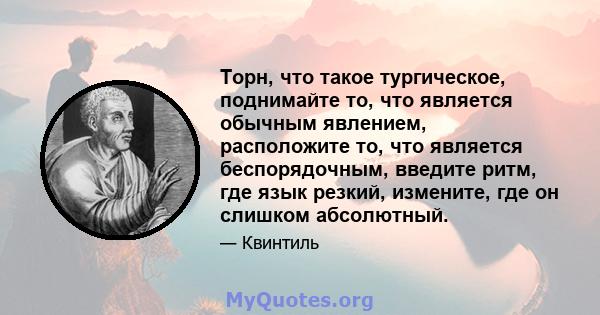 Торн, что такое тургическое, поднимайте то, что является обычным явлением, расположите то, что является беспорядочным, введите ритм, где язык резкий, измените, где он слишком абсолютный.