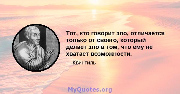 Тот, кто говорит зло, отличается только от своего, который делает зло в том, что ему не хватает возможности.