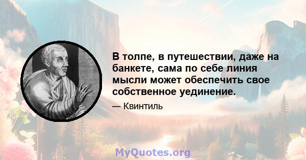 В толпе, в путешествии, даже на банкете, сама по себе линия мысли может обеспечить свое собственное уединение.