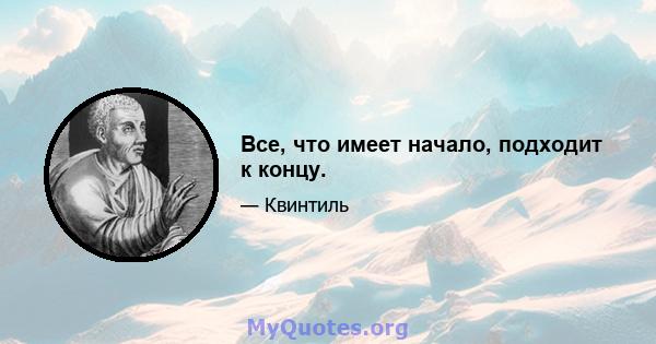 Все, что имеет начало, подходит к концу.