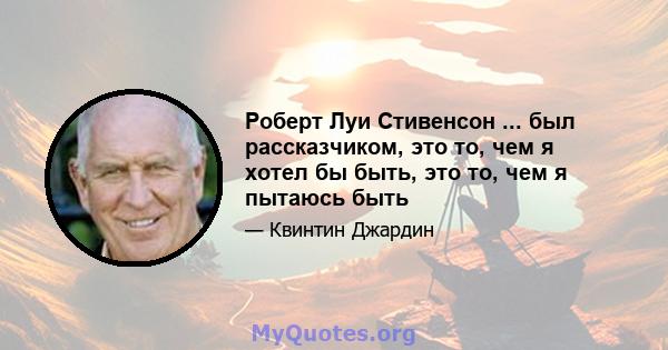 Роберт Луи Стивенсон ... был рассказчиком, это то, чем я хотел бы быть, это то, чем я пытаюсь быть