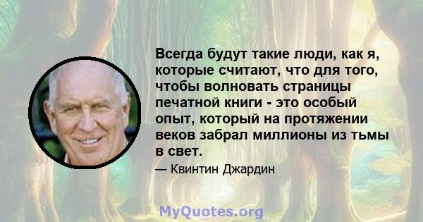 Всегда будут такие люди, как я, которые считают, что для того, чтобы волновать страницы печатной книги - это особый опыт, который на протяжении веков забрал миллионы из тьмы в свет.