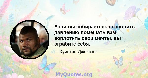 Если вы собираетесь позволить давлению помешать вам воплотить свои мечты, вы ограбите себя.