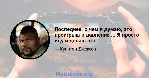 Последнее, о чем я думаю, это проигрыш и давление ... Я просто иду и делаю это.