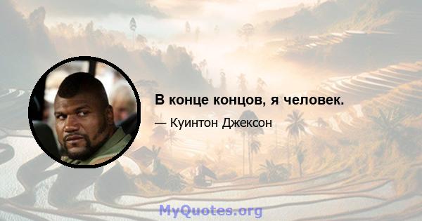 В конце концов, я человек.