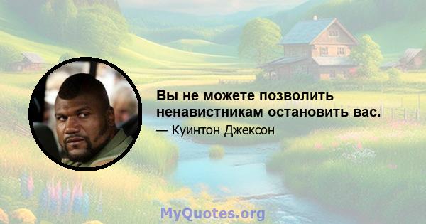 Вы не можете позволить ненавистникам остановить вас.