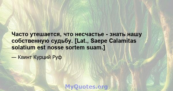 Часто утешается, что несчастье - знать нашу собственную судьбу. [Lat., Saepe Calamitas solatium est nosse sortem suam.]