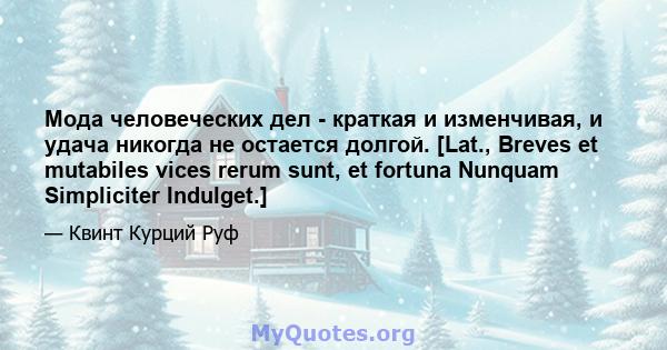 Мода человеческих дел - краткая и изменчивая, и удача никогда не остается долгой. [Lat., Breves et mutabiles vices rerum sunt, et fortuna Nunquam Simpliciter Indulget.]