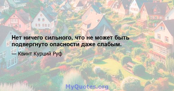 Нет ничего сильного, что не может быть подвергнуто опасности даже слабым.