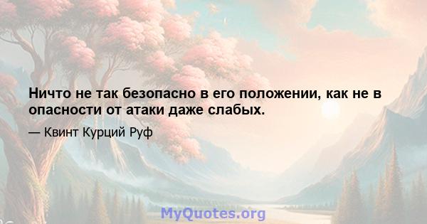 Ничто не так безопасно в его положении, как не в опасности от атаки даже слабых.