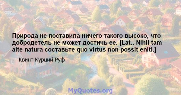 Природа не поставила ничего такого высоко, что добродетель не может достичь ее. [Lat., Nihil tam alte natura составьте quo virtus non possit eniti.]