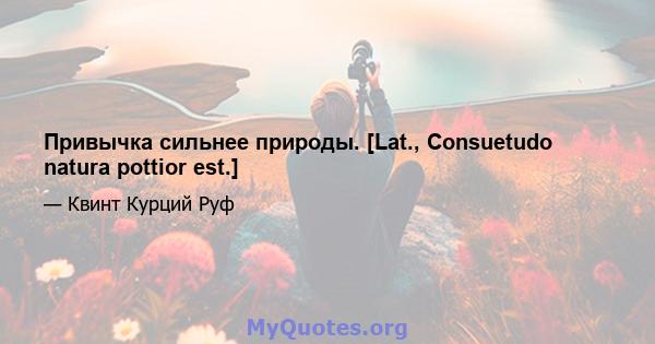 Привычка сильнее природы. [Lat., Consuetudo natura pottior est.]