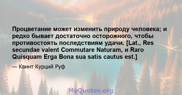 Процветание может изменить природу человека; и редко бывает достаточно осторожного, чтобы противостоять последствиям удачи. [Lat., Res secundae valent Commutare Naturam, и Raro Quisquam Erga Bona sua satis cautus est.]