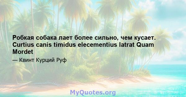 Робкая собака лает более сильно, чем кусает. Curtius canis timidus elecementius latrat Quam Mordet