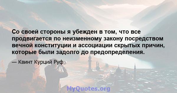 Со своей стороны я убежден в том, что все продвигается по неизменному закону посредством вечной конституции и ассоциации скрытых причин, которые были задолго до предопределения.