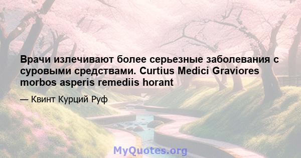 Врачи излечивают более серьезные заболевания с суровыми средствами. Curtius Medici Graviores morbos asperis remediis horant