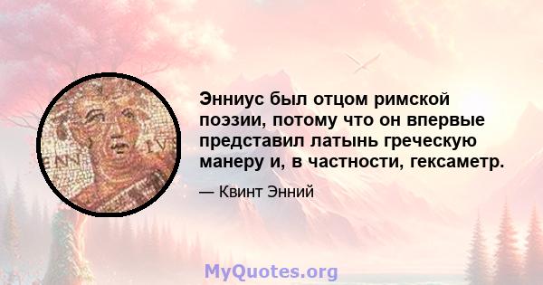 Энниус был отцом римской поэзии, потому что он впервые представил латынь греческую манеру и, в частности, гексаметр.