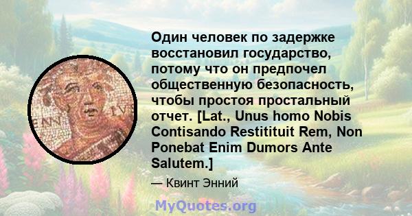 Один человек по задержке восстановил государство, потому что он предпочел общественную безопасность, чтобы простоя простальный отчет. [Lat., Unus homo Nobis Contisando Restitituit Rem, Non Ponebat Enim Dumors Ante